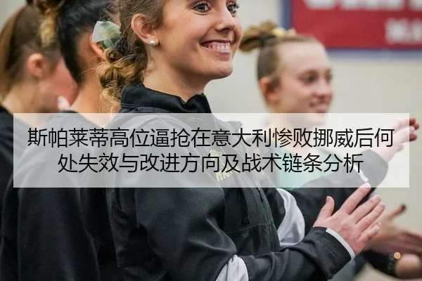 斯帕莱蒂高位逼抢在意大利惨败挪威后何处失效与改进方向及战术链条分析