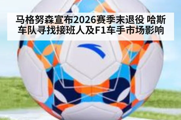 马格努森宣布2026赛季末退役 哈斯车队寻找接班人及F1车手市场影响