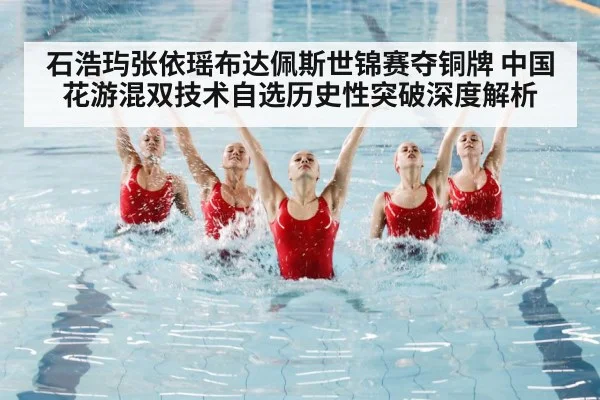 石浩玙张依瑶布达佩斯世锦赛夺铜牌 中国花游混双技术自选历史性突破深度解析