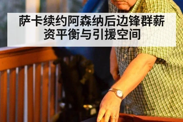 萨卡续约阿森纳后边锋群薪资平衡与引援空间