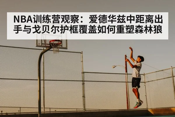 NBA训练营观察：爱德华兹中距离出手与戈贝尔护框覆盖如何重塑森林狼