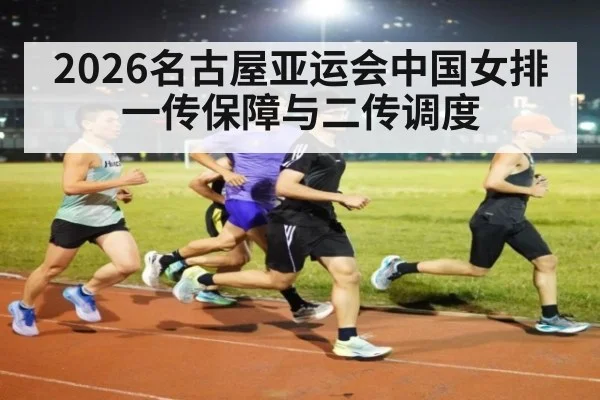 2026名古屋亚运会中国女排一传保障与二传调度