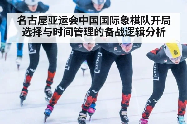 名古屋亚运会中国国际象棋队开局选择与时间管理的备战逻辑分析