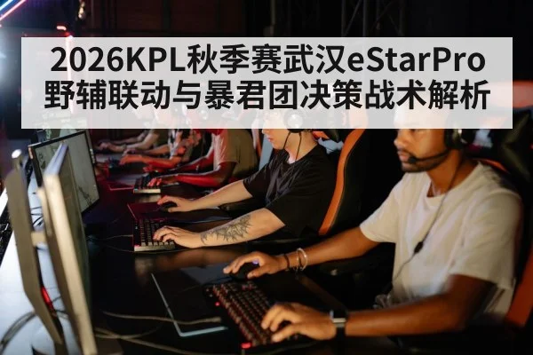 2026KPL秋季赛武汉eStarPro野辅联动与暴君团决策战术解析